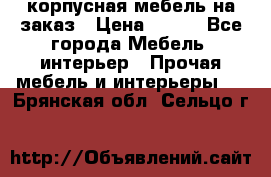 корпусная мебель на заказ › Цена ­ 100 - Все города Мебель, интерьер » Прочая мебель и интерьеры   . Брянская обл.,Сельцо г.